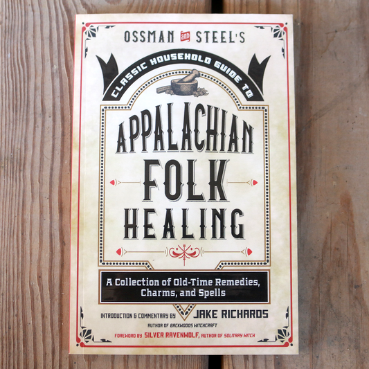 Ossman & Steel's Classic Household Guide to Appalachian Folk Healing: A Collection of Old-Time Remedies, Charms, and Spells